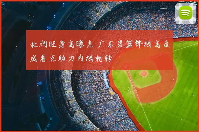 杜润旺身高曝光 广东男篮锋线高度成看点助力内线轮转