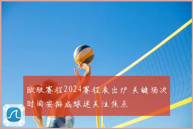 欧联赛程2024赛程表出炉 关键场次时间安排成球迷关注焦点