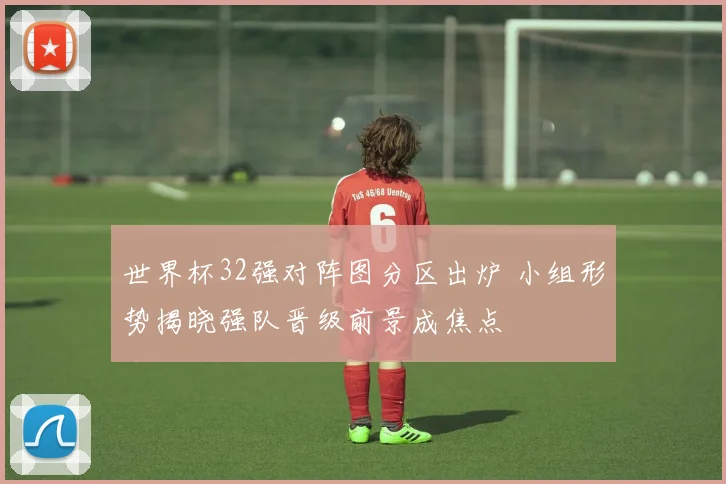 世界杯32强对阵图分区出炉 小组形势揭晓强队晋级前景成焦点