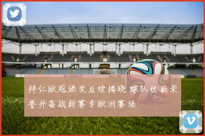 拜仁欧冠颁奖后续揭晓 球队收获荣誉并备战新赛季欧洲赛场