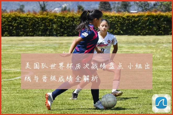 美国队世界杯历次战绩盘点 小组出线与晋级成绩全解析