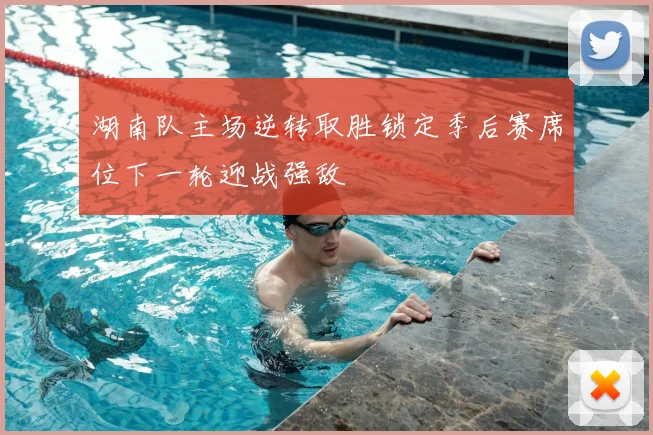 湖南队主场逆转取胜锁定季后赛席位下一轮迎战强敌