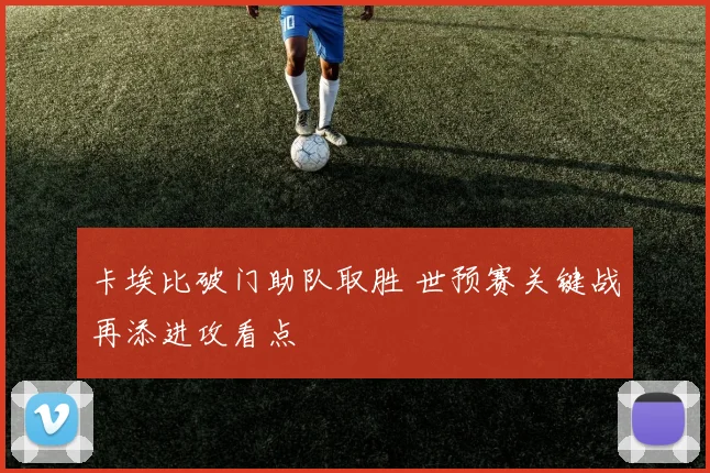 卡埃比破门助队取胜 世预赛关键战再添进攻看点