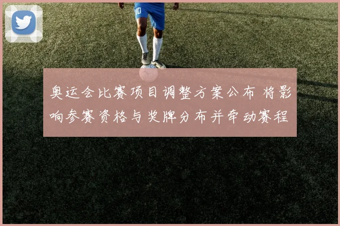 奥运会比赛项目调整方案公布 将影响参赛资格与奖牌分布并牵动赛程安排