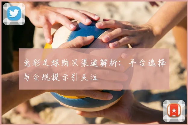 竞彩足球购买渠道解析：平台选择与合规提示引关注