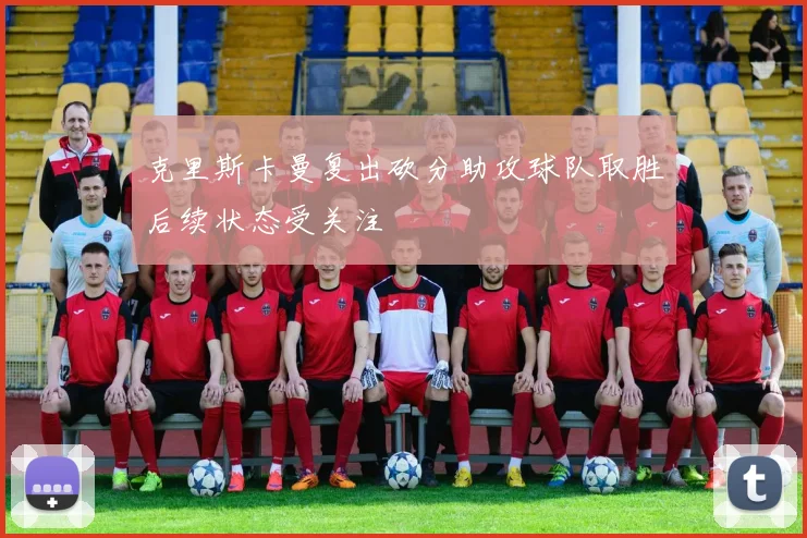 克里斯卡曼复出砍分助攻球队取胜后续状态受关注