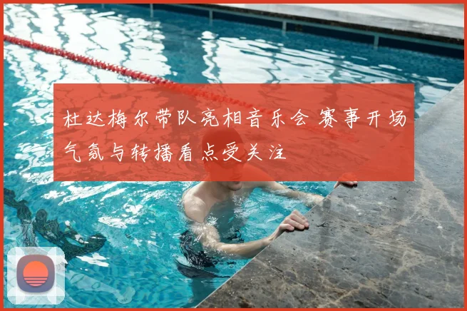 杜达梅尔带队亮相音乐会 赛事开场气氛与转播看点受关注