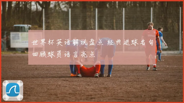 世界杯英语解说盘点 经典进球名句回顾球员语言亮点