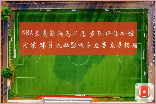 NBA交易新消息汇总 多队评估补强方案 球员流动影响季后赛竞争格局