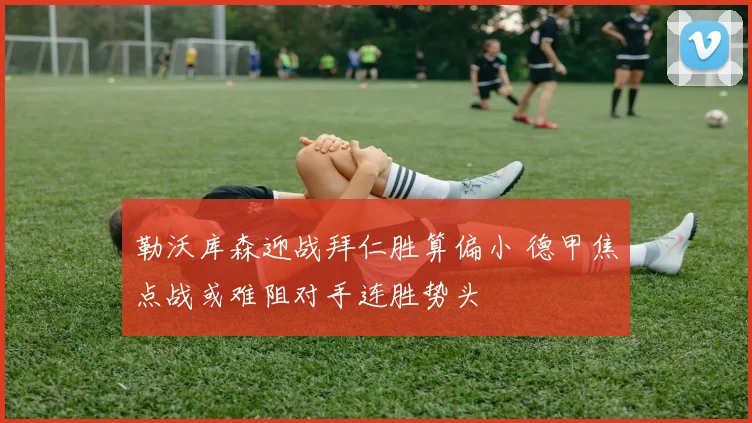 勒沃库森迎战拜仁胜算偏小 德甲焦点战或难阻对手连胜势头