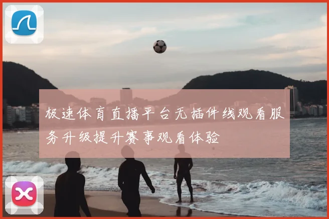 极速体育直播平台无插件线观看服务升级提升赛事观看体验