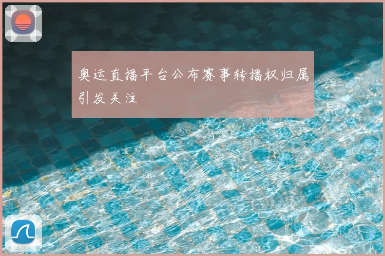 奥运直播平台公布赛事转播权归属引发关注