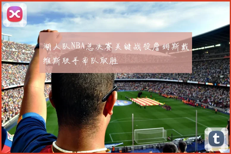 湖人队NBA总决赛关键战役詹姆斯戴维斯联手率队取胜