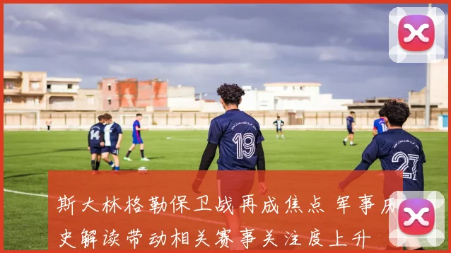 斯大林格勒保卫战再成焦点 军事历史解读带动相关赛事关注度上升