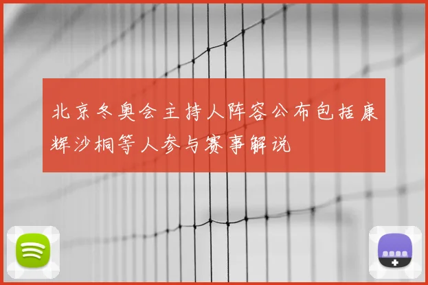 北京冬奥会主持人阵容公布包括康辉沙桐等人参与赛事解说