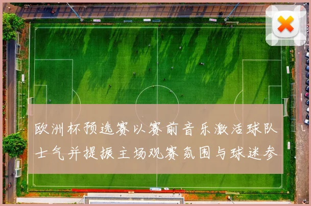 欧洲杯预选赛以赛前音乐激活球队士气并提振主场观赛氛围与球迷参与