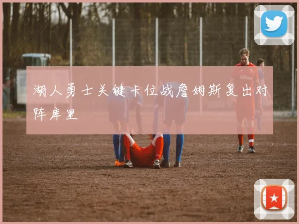 湖人勇士关键卡位战詹姆斯复出对阵库里