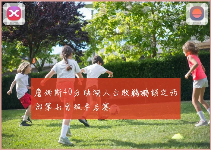 詹姆斯40分助湖人击败鹈鹕锁定西部第七晋级季后赛