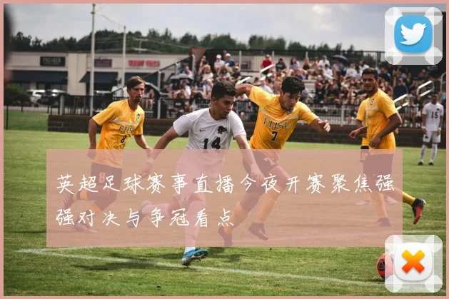 英超足球赛事直播今夜开赛聚焦强强对决与争冠看点