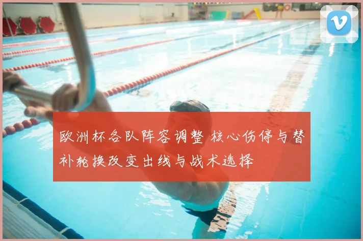 欧洲杯各队阵容调整 核心伤停与替补轮换改变出线与战术选择