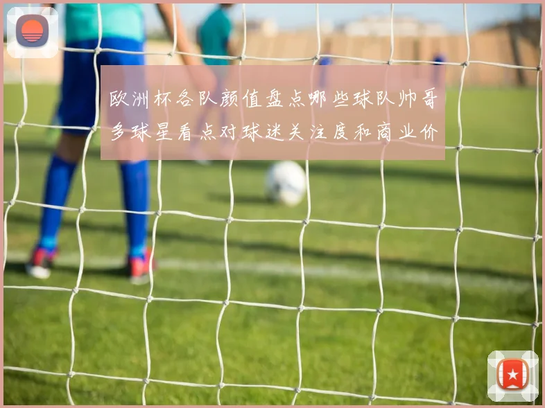 欧洲杯各队颜值盘点哪些球队帅哥多球星看点对球迷关注度和商业价值影响