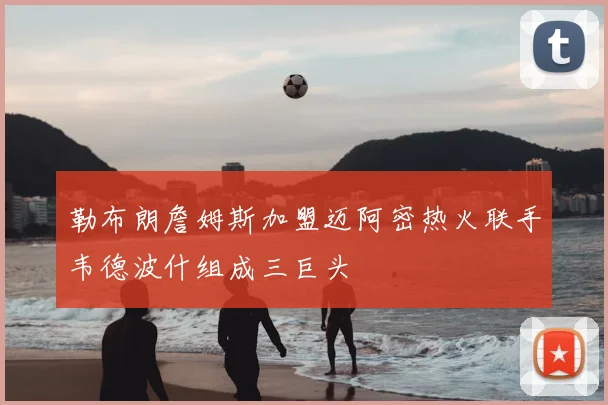 勒布朗詹姆斯加盟迈阿密热火联手韦德波什组成三巨头