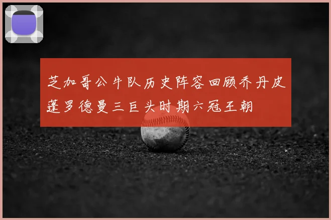 芝加哥公牛队历史阵容回顾乔丹皮蓬罗德曼三巨头时期六冠王朝