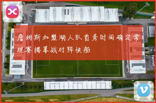 詹姆斯加盟湖人队首秀时间确定常规赛揭幕战对阵快船