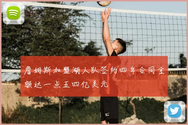 詹姆斯加盟湖人队签约四年合同金额达一点五四亿美元