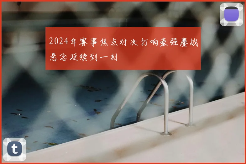 2024年赛事焦点对决打响豪强鏖战悬念延续到一刻