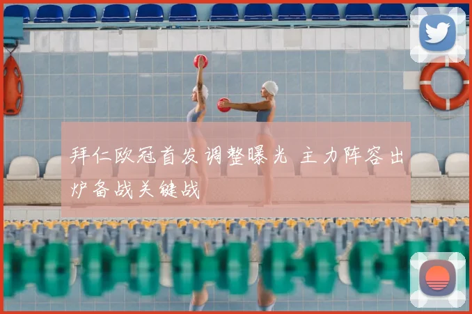 拜仁欧冠首发调整曝光 主力阵容出炉备战关键战