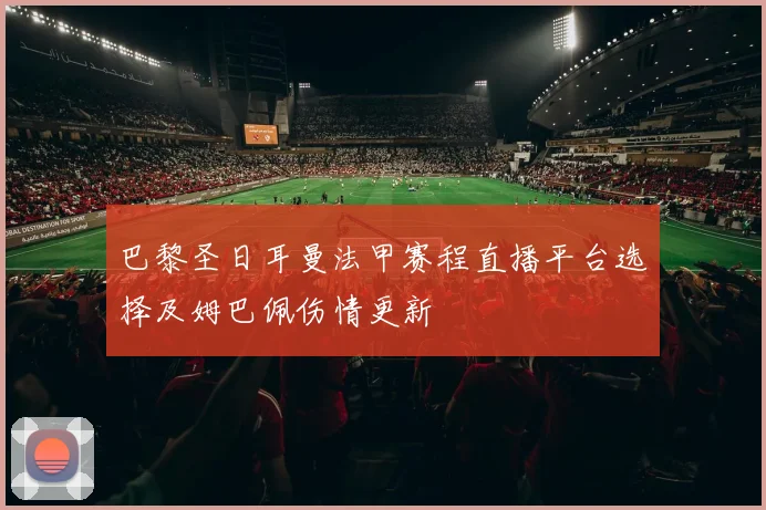 巴黎圣日耳曼法甲赛程直播平台选择及姆巴佩伤情更新