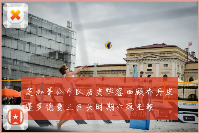 芝加哥公牛队历史阵容回顾乔丹皮蓬罗德曼三巨头时期六冠王朝