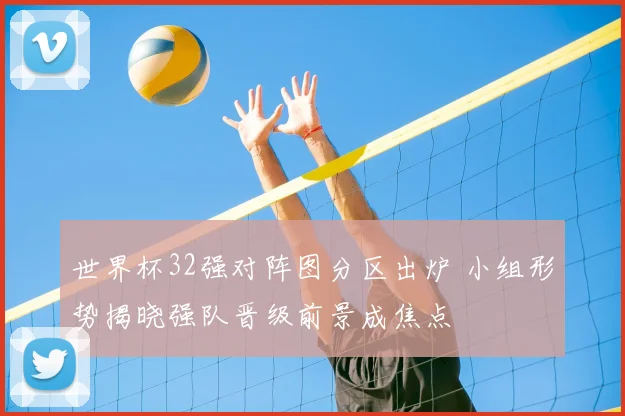 世界杯32强对阵图分区出炉 小组形势揭晓强队晋级前景成焦点