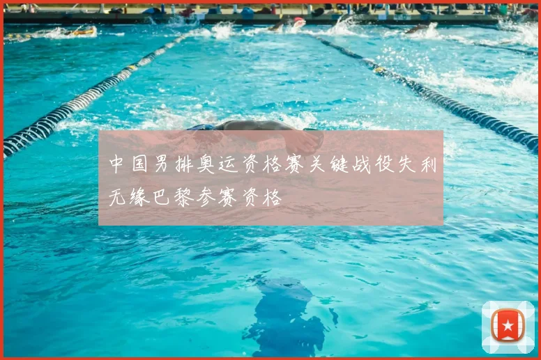 中国男排奥运资格赛关键战役失利无缘巴黎参赛资格