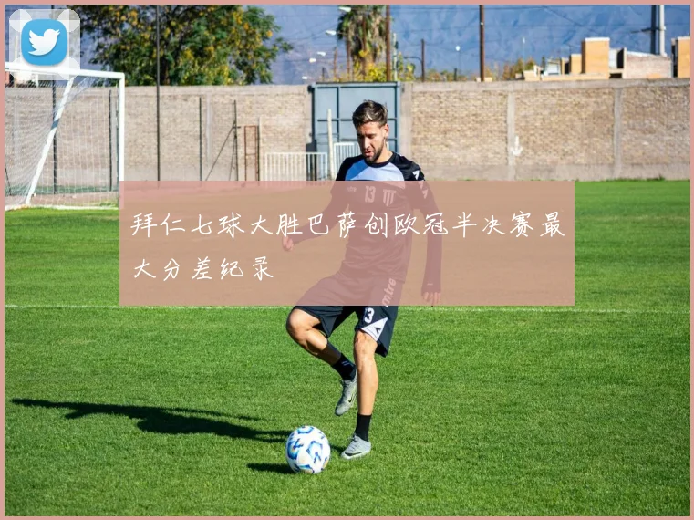 拜仁七球大胜巴萨创欧冠半决赛最大分差纪录