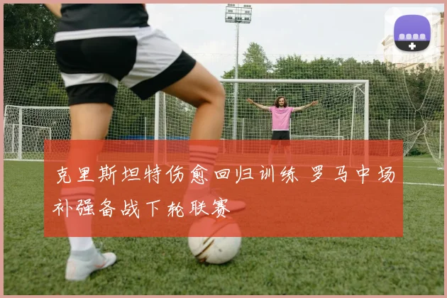 克里斯坦特伤愈回归训练 罗马中场补强备战下轮联赛