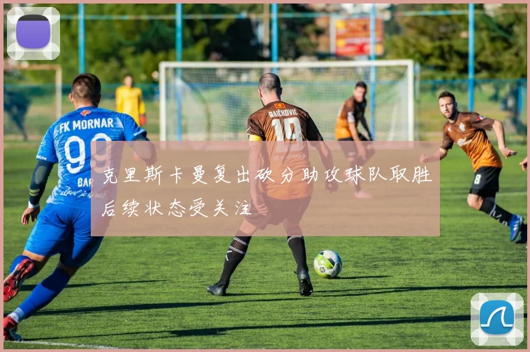 克里斯卡曼复出砍分助攻球队取胜后续状态受关注