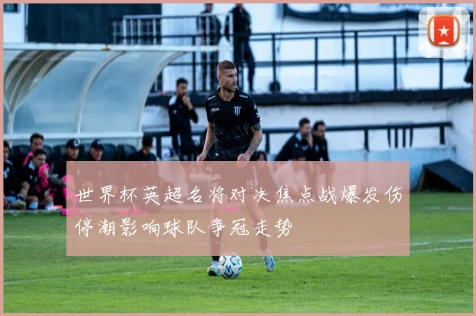 世界杯英超名将对决焦点战爆发伤停潮影响球队争冠走势