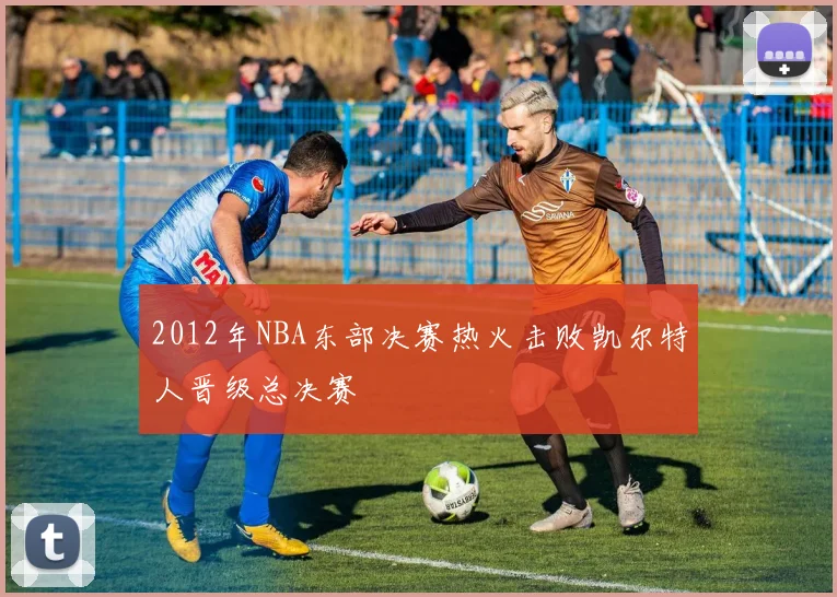 2012年NBA东部决赛热火击败凯尔特人晋级总决赛