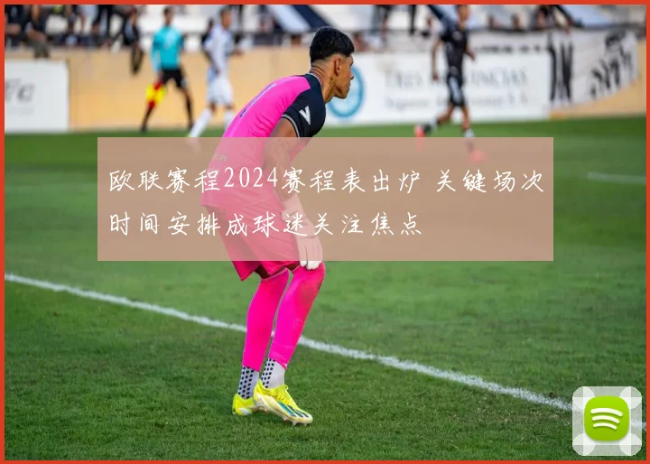 欧联赛程2024赛程表出炉 关键场次时间安排成球迷关注焦点