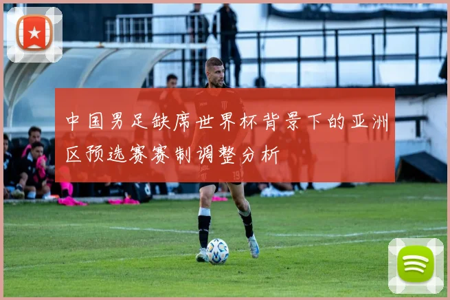 中国男足缺席世界杯背景下的亚洲区预选赛赛制调整分析