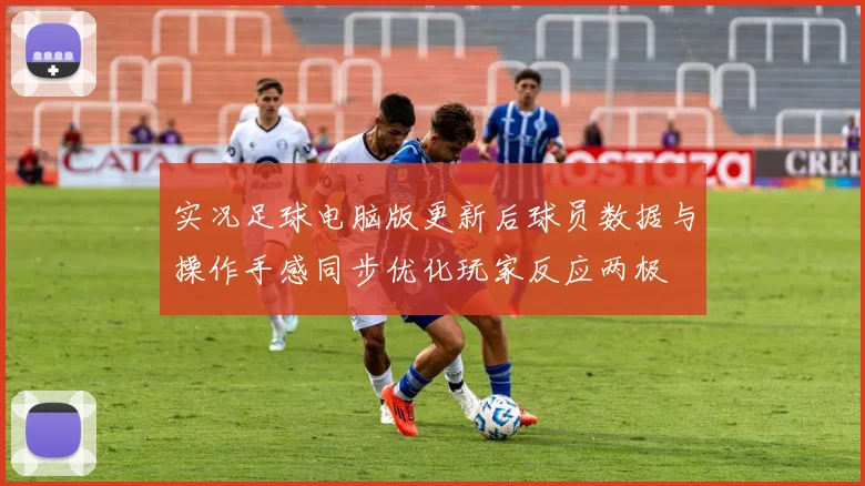 实况足球电脑版更新后球员数据与操作手感同步优化玩家反应两极