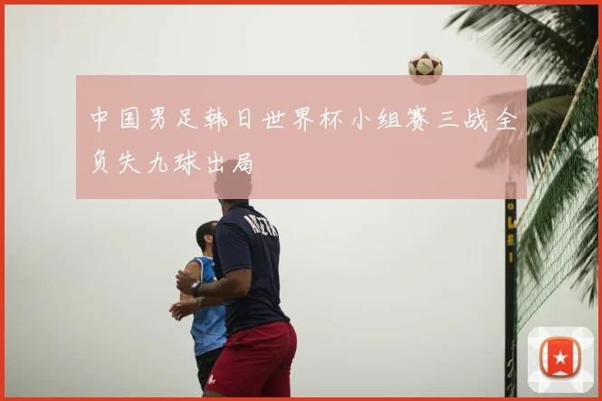 中国男足韩日世界杯小组赛三战全负失九球出局