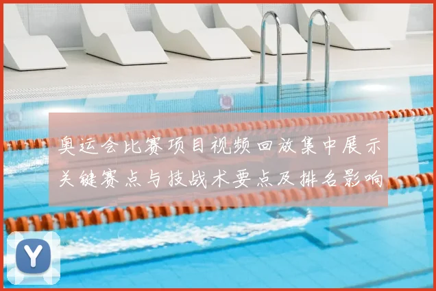 奥运会比赛项目视频回放集中展示关键赛点与技战术要点及排名影响