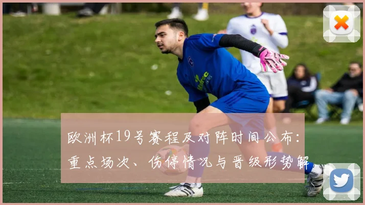 欧洲杯19号赛程及对阵时间公布：重点场次、伤停情况与晋级形势解读