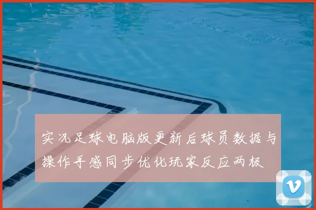 实况足球电脑版更新后球员数据与操作手感同步优化玩家反应两极