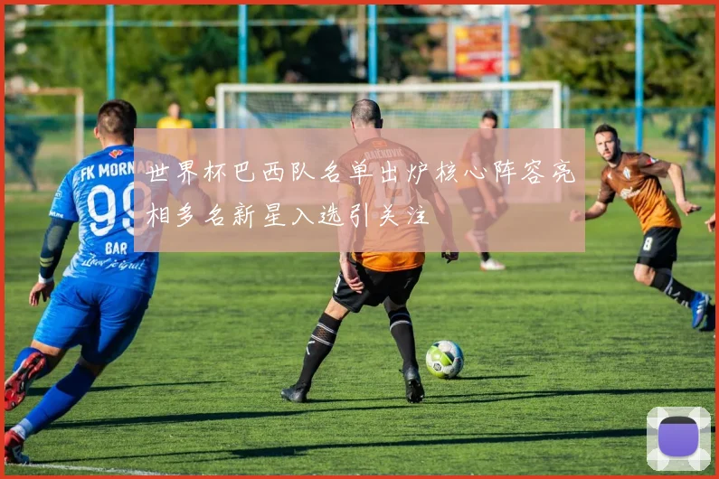 世界杯巴西队名单出炉核心阵容亮相多名新星入选引关注