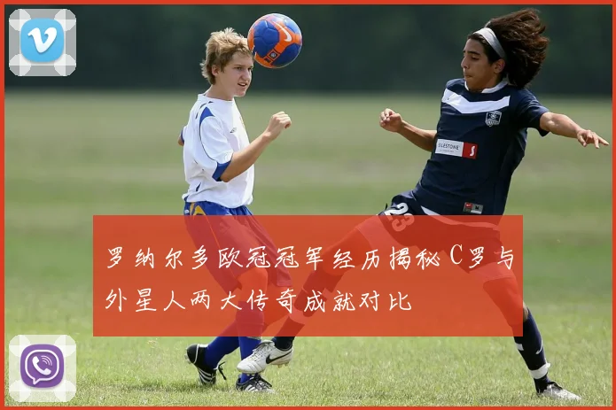 罗纳尔多欧冠冠军经历揭秘 C罗与外星人两大传奇成就对比