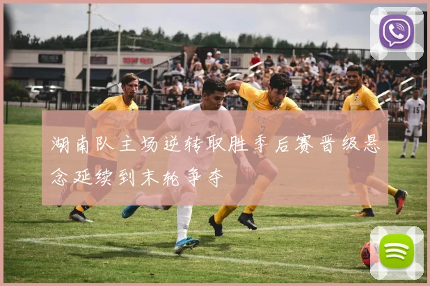 湖南队主场逆转取胜季后赛晋级悬念延续到末轮争夺